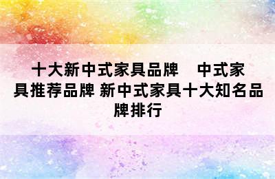 十大新中式家具品牌    中式家具推荐品牌 新中式家具十大知名品牌排行